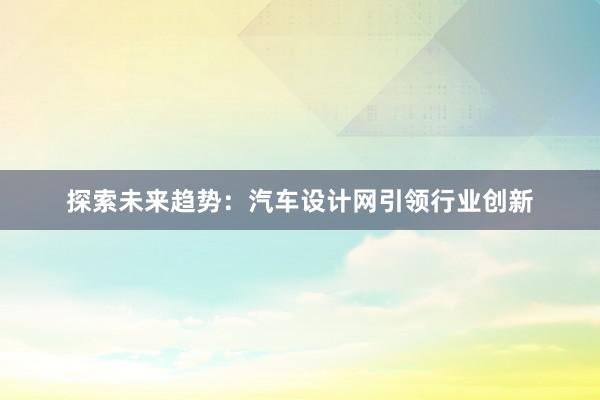 探索未来趋势：汽车设计网引领行业创新